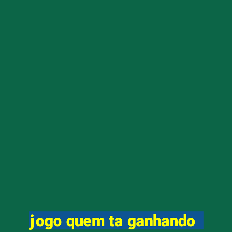 jogo quem ta ganhando